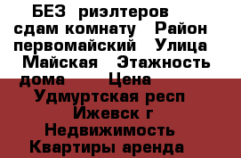 БЕЗ  риэлтеров..    сдам комнату › Район ­ первомайский › Улица ­ Майская › Этажность дома ­ 9 › Цена ­ 5 000 - Удмуртская респ., Ижевск г. Недвижимость » Квартиры аренда   